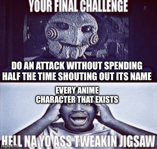 Fr | DO AN ATTACK WITHOUT SPENDING HALF THE TIME SHOUTING OUT ITS NAME; EVERY ANIME CHARACTER THAT EXISTS | image tagged in your final challenge | made w/ Imgflip meme maker