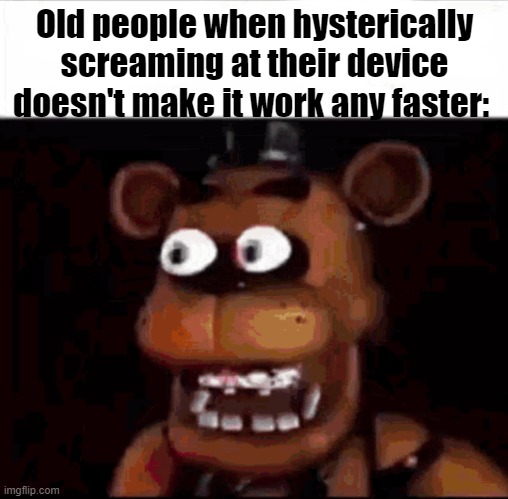 Shocked Freddy Fazbear | Old people when hysterically screaming at their device doesn't make it work any faster: | image tagged in shocked freddy fazbear | made w/ Imgflip meme maker