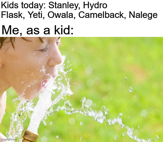 It wasn't healthy, but it tasted so good | Kids today: Stanley, Hydro Flask, Yeti, Owala, Camelback, Nalege; Me, as a kid: | image tagged in memes,relatable memes,childhood,water,funny memes | made w/ Imgflip meme maker