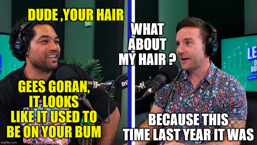 Goran Paladin | DUDE ,YOUR HAIR; WHAT ABOUT MY HAIR ? GEES GORAN, IT LOOKS LIKE IT USED TO BE ON YOUR BUM; BECAUSE THIS TIME LAST YEAR IT WAS | image tagged in haircut,arrogant,big ego man,transplant,sky sports breaking news,new zealand | made w/ Imgflip meme maker