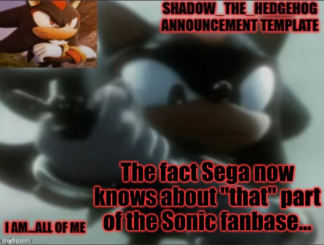 Legacy Shadow_The_Edgehog Announcement template | The fact Sega now knows about "that" part of the Sonic fanbase... | image tagged in legacy shadow_the_edgehog announcement template | made w/ Imgflip meme maker