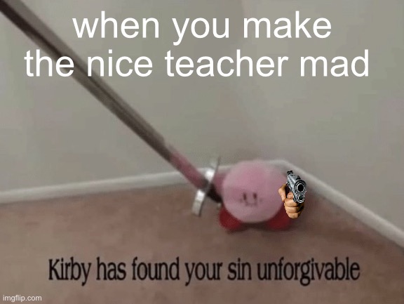 Kirby has found your sin unforgivable | when you make the nice teacher mad | image tagged in kirby has found your sin unforgivable | made w/ Imgflip meme maker