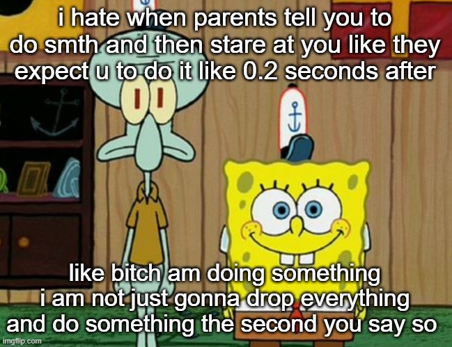 squidward and spogbob | i hate when parents tell you to do smth and then stare at you like they expect u to do it like 0.2 seconds after; like bitch am doing something i am not just gonna drop everything and do something the second you say so | image tagged in squidward and spogbob | made w/ Imgflip meme maker