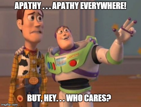 X, X Everywhere Meme | APATHY . . . APATHY EVERYWHERE! BUT, HEY. . . WHO CARES? | image tagged in memes,x x everywhere | made w/ Imgflip meme maker