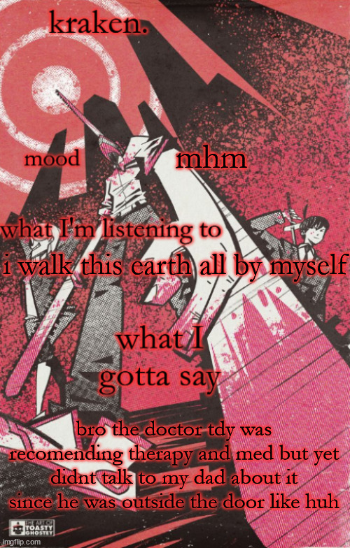 im not the one able to pay for that shit | mhm; i walk this earth all by myself; bro the doctor tdy was recomending therapy and med but yet didnt talk to my dad about it since he was outside the door like huh | image tagged in kraken csm temp | made w/ Imgflip meme maker