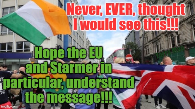 Never, EVER, thought I would see this in Ireland!!! Hope the EU and Starmer understand the message! | Never, EVER, thought I would see this!!! Hope the EU and Starmer in particular, understand the message!!! Yarra Man | image tagged in northern ireland,belfast,eire,uk,eu,terrorism | made w/ Imgflip meme maker