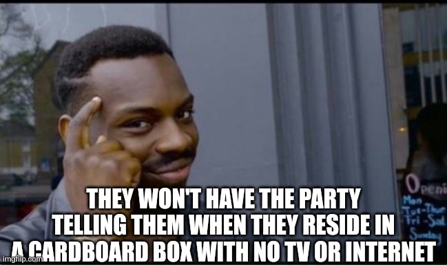 Thinking Black Man | THEY WON'T HAVE THE PARTY TELLING THEM WHEN THEY RESIDE IN A CARDBOARD BOX WITH NO TV OR INTERNET | image tagged in thinking black man | made w/ Imgflip meme maker