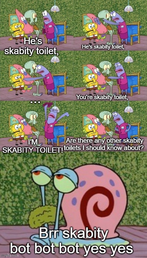 He's Squidward Your Squidward I'm Squidward meme | He's skabity toilet, He's skabity toilet, ... You're skabity toilet, I'M SKABITY TOILET! Are there any other skabity toilets I should know about? Brr skabity bot bot bot yes yes | image tagged in he's squidward your squidward i'm squidward meme | made w/ Imgflip meme maker