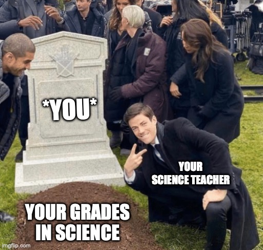 Haha, Science teachers. | *YOU*; YOUR SCIENCE TEACHER; YOUR GRADES IN SCIENCE | image tagged in grant gustin over grave | made w/ Imgflip meme maker