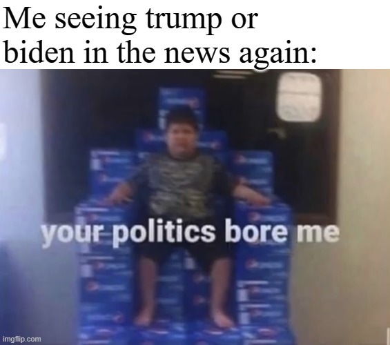 Your politics bore me | Me seeing trump or biden in the news again: | image tagged in your politics bore me | made w/ Imgflip meme maker