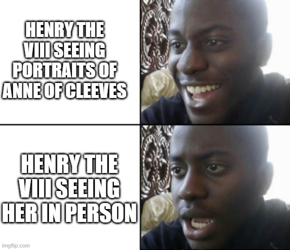 The Six Month "Queen" | HENRY THE VIII SEEING PORTRAITS OF ANNE OF CLEEVES; HENRY THE VIII SEEING HER IN PERSON | image tagged in happy / shock | made w/ Imgflip meme maker