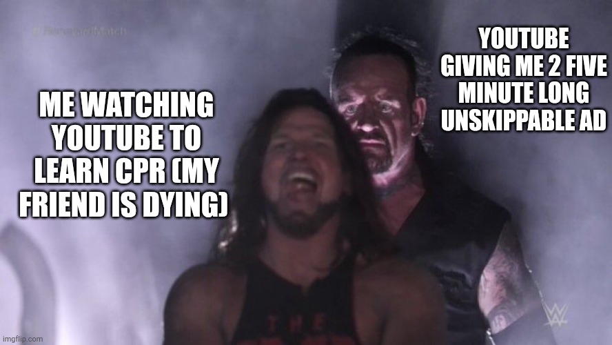 Fck ads | YOUTUBE GIVING ME 2 FIVE MINUTE LONG UNSKIPPABLE AD; ME WATCHING YOUTUBE TO LEARN CPR (MY FRIEND IS DYING) | image tagged in aj styles undertaker,fck ads | made w/ Imgflip meme maker