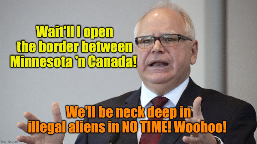 Kammy gonna make me Border Czar!! | Wait'll I open the border between Minnesota 'n Canada! We'll be neck deep in illegal aliens in NO TIME! Woohoo! | image tagged in tim walz | made w/ Imgflip meme maker