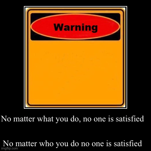 Warning | No matter what you do, no one is satisfied | No matter who you do no one is satisfied | image tagged in funny,demotivationals,love,story | made w/ Imgflip demotivational maker