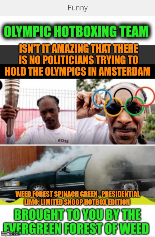 Funny | ISN'T IT AMAZING THAT THERE IS NO POLITICIANS TRYING TO HOLD THE OLYMPICS IN AMSTERDAM; WEED FOREST SPINACH GREEN,  PRESIDENTIAL LIMO: LIMITED SNOOP HOTBOX EDITION | image tagged in funny,car,presidential election,olympics,weed,money | made w/ Imgflip meme maker