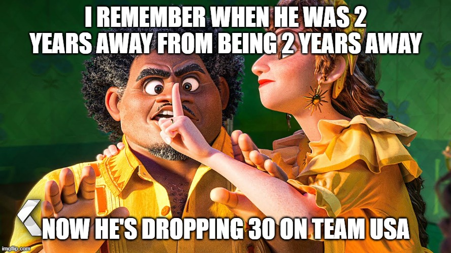 We Don't Talk about Bruno | I REMEMBER WHEN HE WAS 2 YEARS AWAY FROM BEING 2 YEARS AWAY; NOW HE'S DROPPING 30 ON TEAM USA | image tagged in we don't talk about bruno | made w/ Imgflip meme maker