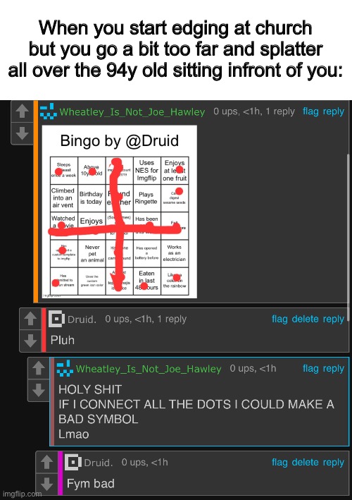 Real | When you start edging at church but you go a bit too far and splatter all over the 94y old sitting infront of you: | image tagged in drizzy please give me mod | made w/ Imgflip meme maker