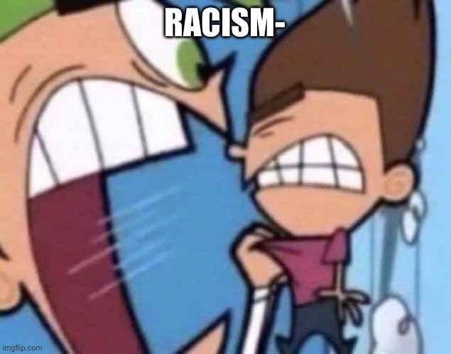 Cosmo yelling at timmy | RACISM- | image tagged in cosmo yelling at timmy | made w/ Imgflip meme maker