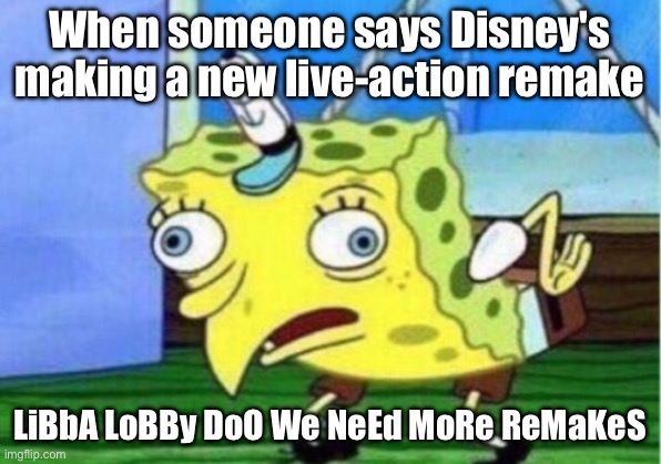 Mocking Spongebob Meme | When someone says Disney's making a new live-action remake; LiBbA LoBBy DoO We NeEd MoRe ReMaKeS | image tagged in memes,mocking spongebob | made w/ Imgflip meme maker