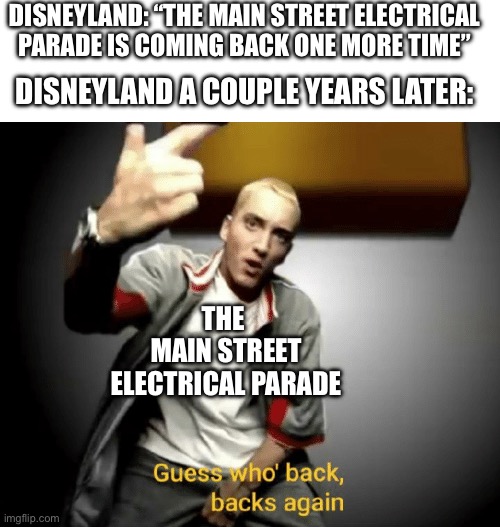 Guess who's back, back again | DISNEYLAND: “THE MAIN STREET ELECTRICAL PARADE IS COMING BACK ONE MORE TIME”; DISNEYLAND A COUPLE YEARS LATER:; THE 
MAIN STREET ELECTRICAL PARADE | image tagged in guess who's back back again,disneyland,disney,rappers,cool,im back | made w/ Imgflip meme maker