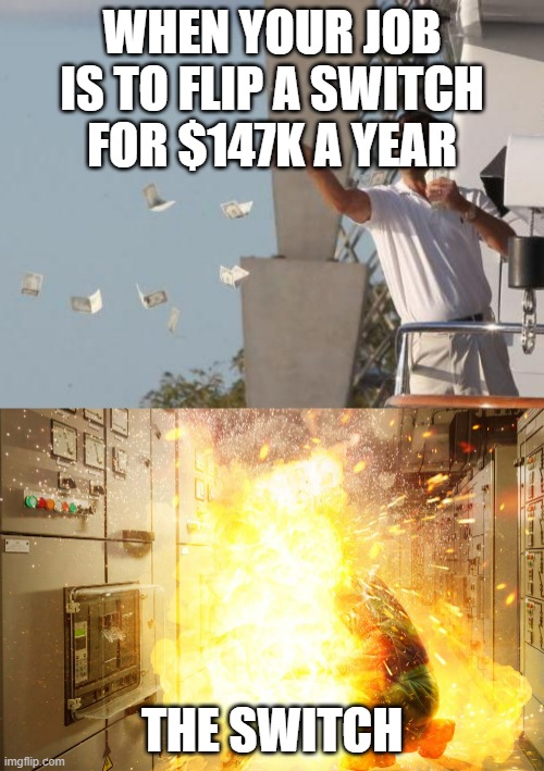 Arc Flash job meme | WHEN YOUR JOB IS TO FLIP A SWITCH FOR $147K A YEAR; THE SWITCH | image tagged in leonardo dicaprio throwing money,arc flash | made w/ Imgflip meme maker