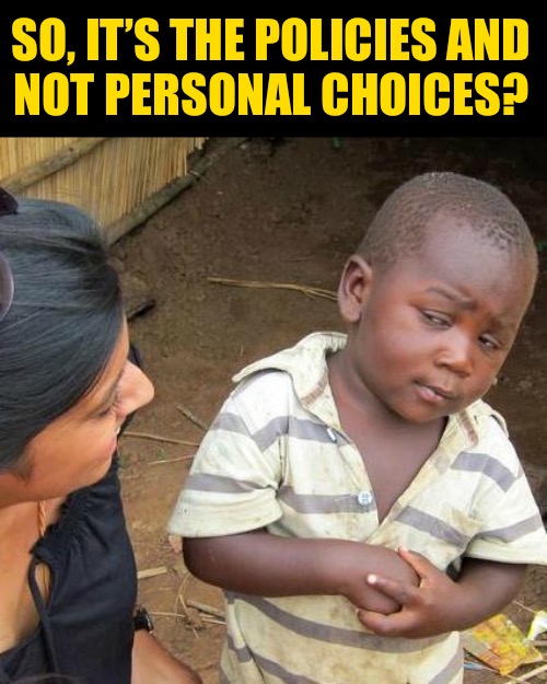 Third World Skeptical Kid Meme | SO, IT’S THE POLICIES AND
NOT PERSONAL CHOICES? | image tagged in memes,third world skeptical kid | made w/ Imgflip meme maker