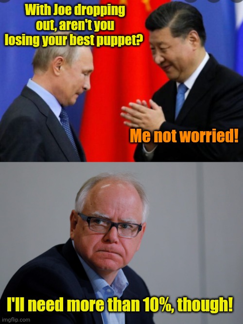 A door closes... A window opens. | With Joe dropping out, aren't you losing your best puppet? Me not worried! I'll need more than 10%, though! | image tagged in putin xi,mn governor tim walz | made w/ Imgflip meme maker