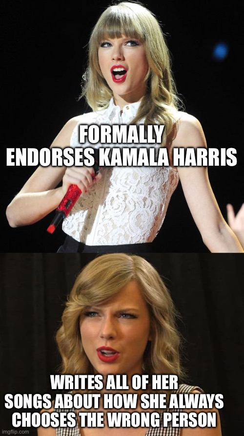 Swifties For Cackling | FORMALLY ENDORSES KAMALA HARRIS; WRITES ALL OF HER SONGS ABOUT HOW SHE ALWAYS CHOOSES THE WRONG PERSON | image tagged in kamala harris | made w/ Imgflip meme maker