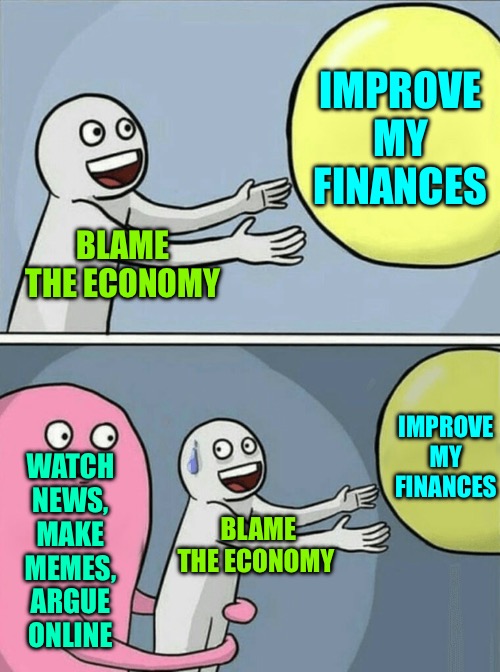 Keep Blaming the Economy | IMPROVE MY FINANCES; BLAME THE ECONOMY; IMPROVE MY FINANCES; WATCH NEWS, MAKE MEMES, ARGUE ONLINE; BLAME THE ECONOMY | image tagged in memes,running away balloon,economy,life lessons,so true,personal finance | made w/ Imgflip meme maker