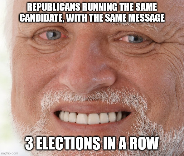 Yea they did that | REPUBLICANS RUNNING THE SAME CANDIDATE, WITH THE SAME MESSAGE; 3 ELECTIONS IN A ROW | image tagged in hide the pain harold | made w/ Imgflip meme maker