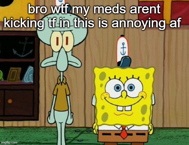 squidward and spogbob | bro wtf my meds arent kicking tf in this is annoying af | image tagged in squidward and spogbob | made w/ Imgflip meme maker