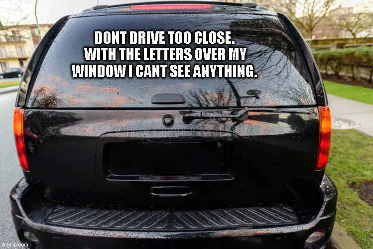 Rear SUV Window | DONT DRIVE TOO CLOSE.  WITH THE LETTERS OVER MY WINDOW I CANT SEE ANYTHING. | image tagged in rear suv window,rear window,window,car,suv,bad driver | made w/ Imgflip meme maker