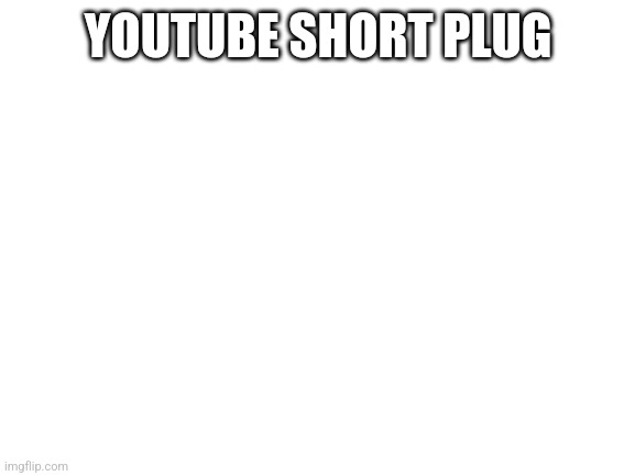 Blank White Template | YOUTUBE SHORT PLUG | image tagged in blank white template | made w/ Imgflip meme maker