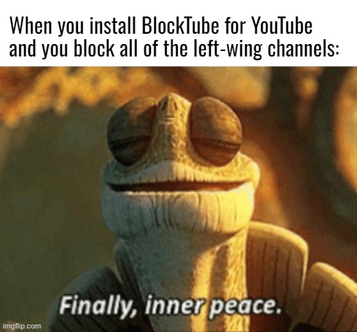 Time for YouTube & relax sesh to watch another 30 minute video essay about lost media (without being interrupted by leftist bs) | When you install BlockTube for YouTube and you block all of the left-wing channels: | image tagged in finally inner peace,youtube | made w/ Imgflip meme maker