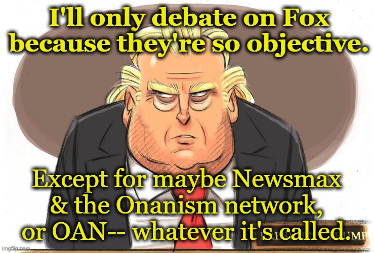 Trump Epic Cartoon | I'll only debate on Fox because they're so objective. Except for maybe Newsmax & the Onanism network, or OAN-- whatever it's called. | image tagged in trump epic cartoon | made w/ Imgflip meme maker