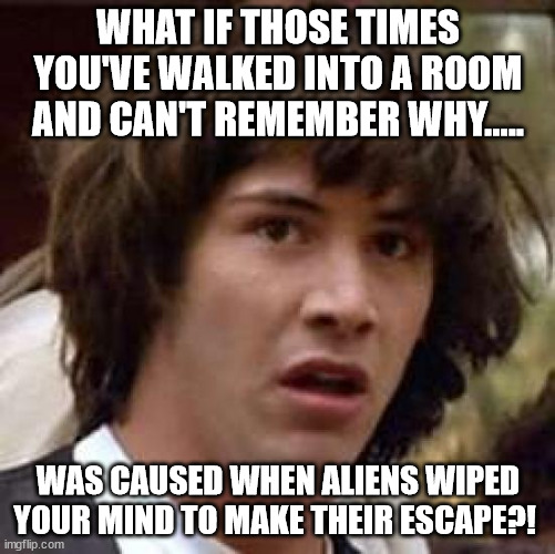 No way!!! | WHAT IF THOSE TIMES YOU'VE WALKED INTO A ROOM AND CAN'T REMEMBER WHY..... WAS CAUSED WHEN ALIENS WIPED YOUR MIND TO MAKE THEIR ESCAPE?! | image tagged in memes,conspiracy keanu,aliens | made w/ Imgflip meme maker