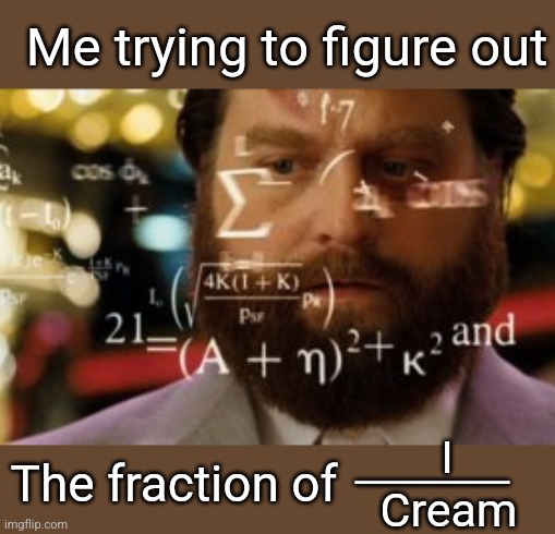 Trying to calculate how much sleep I can get | Me trying to figure out The fraction of Cream _____ I | image tagged in trying to calculate how much sleep i can get | made w/ Imgflip meme maker