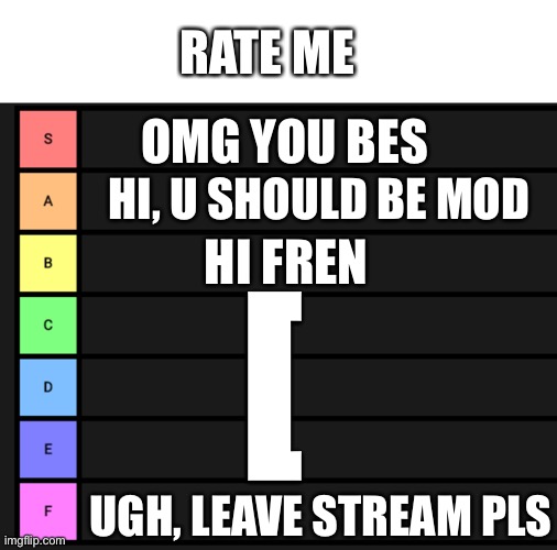 RATE ME; OMG YOU BES; HI, U SHOULD BE MOD; HI FREN; [; UGH, LEAVE STREAM PLS | image tagged in whiteboard,s-f teir | made w/ Imgflip meme maker