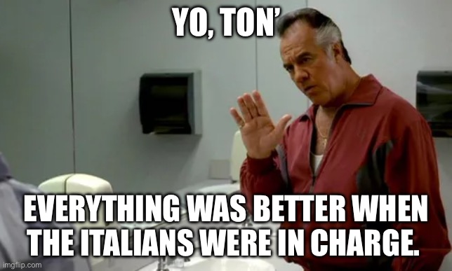 Italian | YO, TON’; EVERYTHING WAS BETTER WHEN THE ITALIANS WERE IN CHARGE. | image tagged in paulie walnuts sopranos mafia gangsters | made w/ Imgflip meme maker