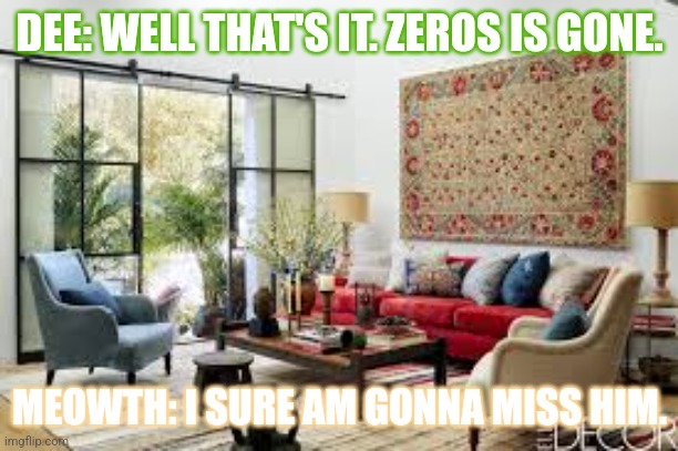 Dee the Surfin Bird (Final Part) | DEE: WELL THAT'S IT. ZEROS IS GONE. MEOWTH: I SURE AM GONNA MISS HIM. | image tagged in living room | made w/ Imgflip meme maker