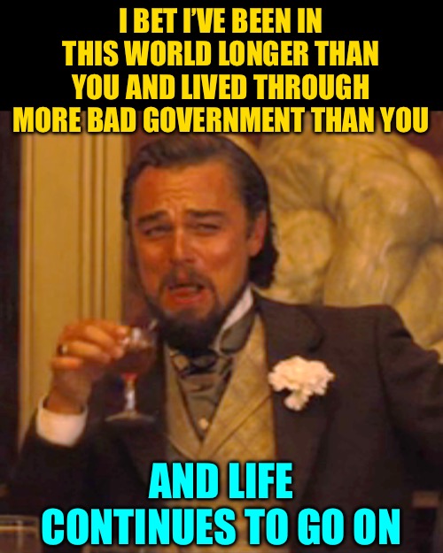 Laughing Leo Meme | I BET I’VE BEEN IN THIS WORLD LONGER THAN YOU AND LIVED THROUGH MORE BAD GOVERNMENT THAN YOU AND LIFE CONTINUES TO GO ON | image tagged in memes,laughing leo | made w/ Imgflip meme maker