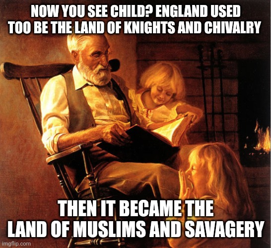 Tale a tale. | NOW YOU SEE CHILD? ENGLAND USED TOO BE THE LAND OF KNIGHTS AND CHIVALRY; THEN IT BECAME THE LAND OF MUSLIMS AND SAVAGERY | image tagged in tell us another,england,united kingdom,christians,muslims,fighting | made w/ Imgflip meme maker