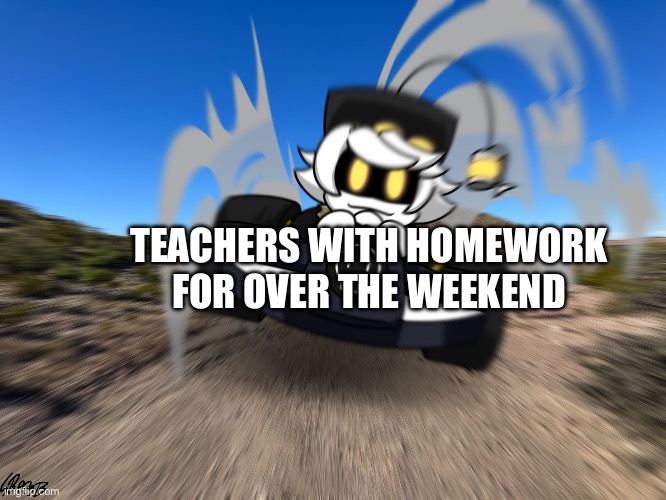 N driving a car at you | TEACHERS WITH HOMEWORK FOR OVER THE WEEKEND | image tagged in n driving a car at you | made w/ Imgflip meme maker