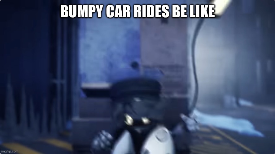 BUMPY CAR RIDES BE LIKE | image tagged in cars,murder drones | made w/ Imgflip meme maker