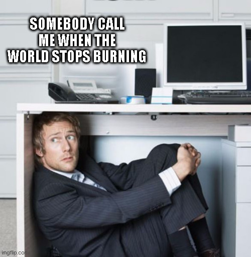 Hiding From the World | SOMEBODY CALL ME WHEN THE WORLD STOPS BURNING | image tagged in hiding under desk,under desk,anxiety,fear,future | made w/ Imgflip meme maker