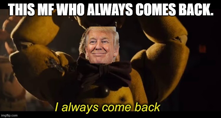 I ALWAYS COME BACK | THIS MF WHO ALWAYS COMES BACK. | image tagged in i always come back,donald trump,springtrap,political meme,funny memes,memes | made w/ Imgflip meme maker