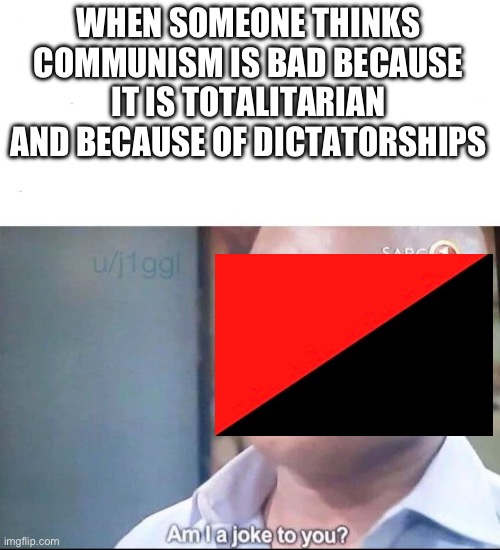 Someone needs to see this | WHEN SOMEONE THINKS COMMUNISM IS BAD BECAUSE IT IS TOTALITARIAN AND BECAUSE OF DICTATORSHIPS | image tagged in am i a joke to you | made w/ Imgflip meme maker