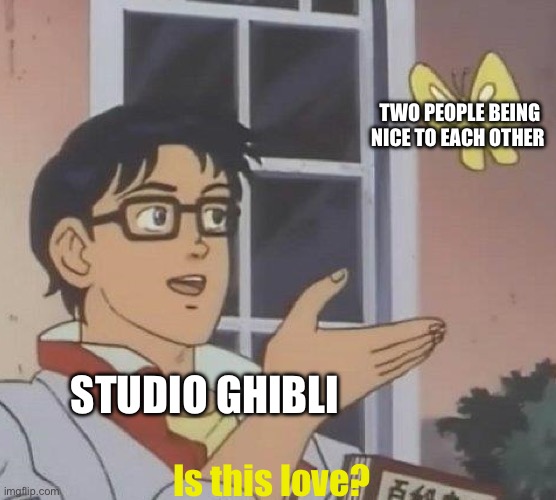 Is this love? | TWO PEOPLE BEING NICE TO EACH OTHER; STUDIO GHIBLI; Is this love? | image tagged in is this butterfly | made w/ Imgflip meme maker