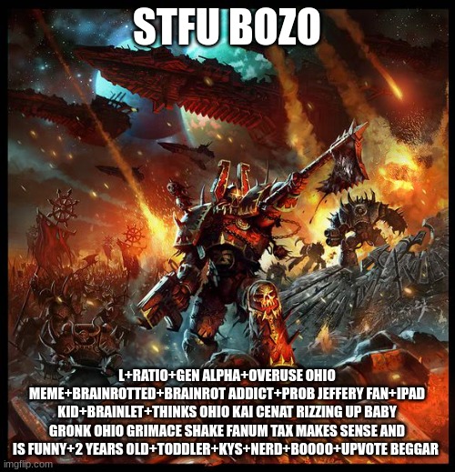 Chaos Space Marine Attack | STFU BOZO L+RATIO+GEN ALPHA+OVERUSE OHIO MEME+BRAINROTTED+BRAINROT ADDICT+PROB JEFFERY FAN+IPAD KID+BRAINLET+THINKS OHIO KAI CENAT RIZZING U | image tagged in chaos space marine attack | made w/ Imgflip meme maker