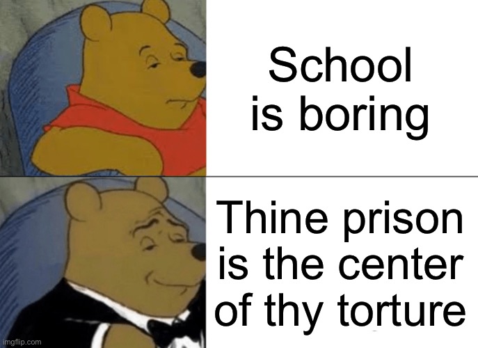 Tuxedo Winnie The Pooh Meme | School is boring; Thine prison is the center of thy torture | image tagged in memes,tuxedo winnie the pooh | made w/ Imgflip meme maker